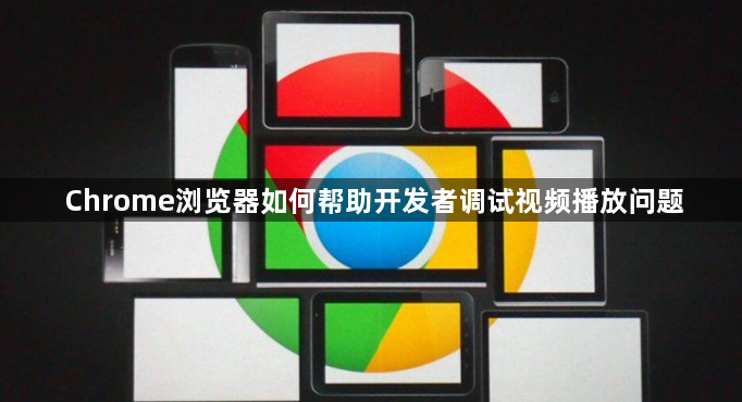 Chrome浏览器如何帮助开发者调试视频播放问题1