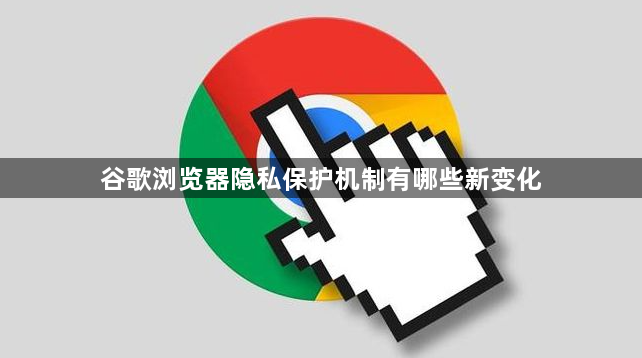 谷歌浏览器隐私保护机制有哪些新变化1