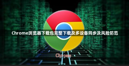 Chrome浏览器下载包完整下载及多设备同步及风险防范1