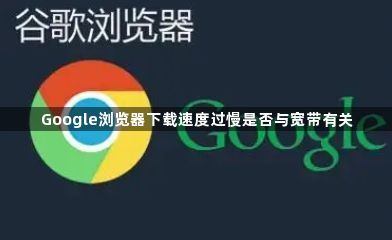Google浏览器下载速度过慢是否与宽带有关1