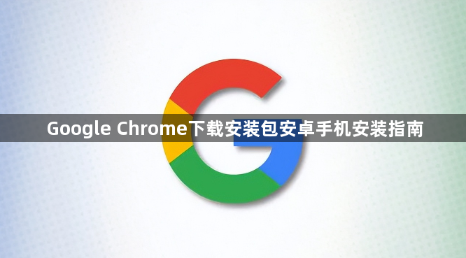 Google Chrome下载安装包安卓手机安装指南1