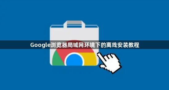 Google浏览器局域网环境下的离线安装教程1