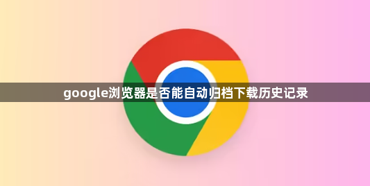 google浏览器是否能自动归档下载历史记录1