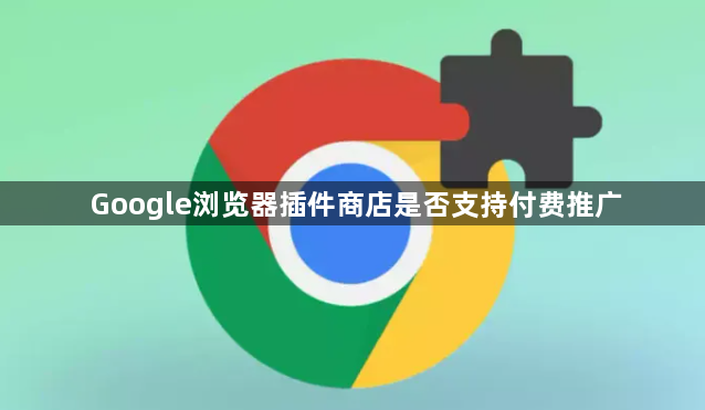 Google浏览器插件商店是否支持付费推广1