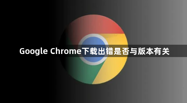 Google Chrome下载出错是否与版本有关1