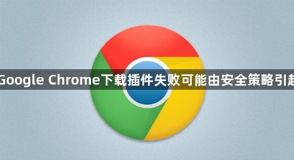 Google Chrome下载插件失败可能由安全策略引起1