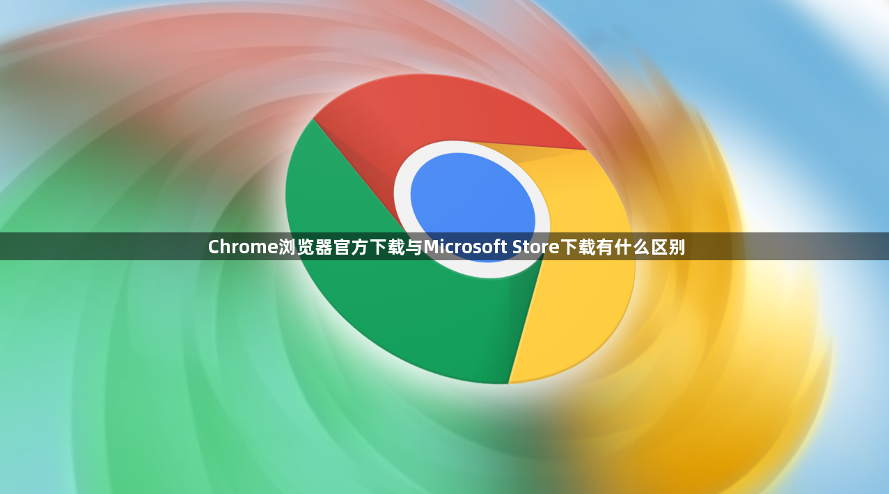 Chrome浏览器官方下载与Microsoft Store下载有什么区别1
