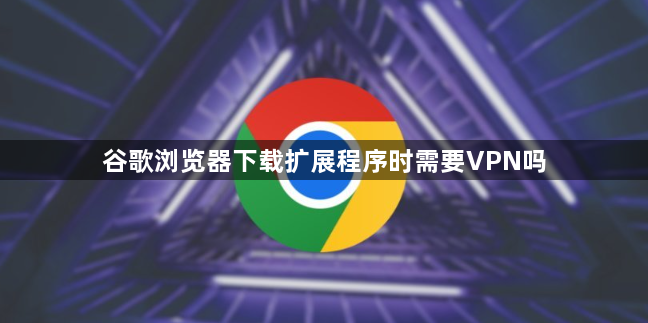 谷歌浏览器下载扩展程序时需要VPN吗1