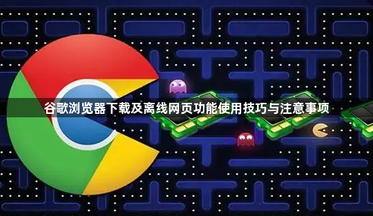 谷歌浏览器下载及离线网页功能使用技巧与注意事项1