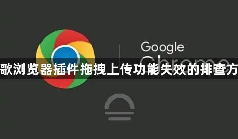谷歌浏览器插件拖拽上传功能失效的排查方法1