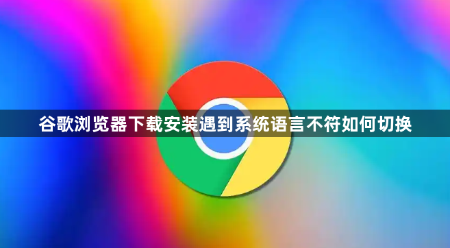 谷歌浏览器下载安装遇到系统语言不符如何切换1