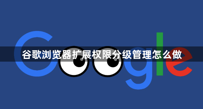 谷歌浏览器扩展权限分级管理怎么做1