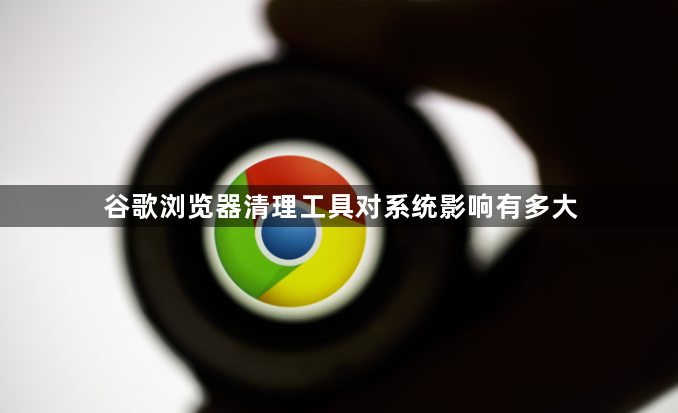 谷歌浏览器清理工具对系统影响有多大1