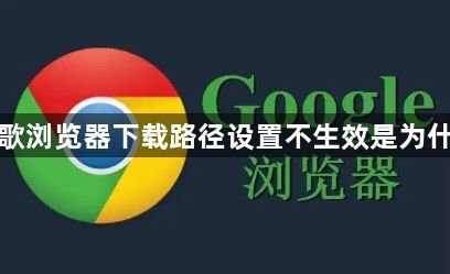 谷歌浏览器下载路径设置不生效是为什么1