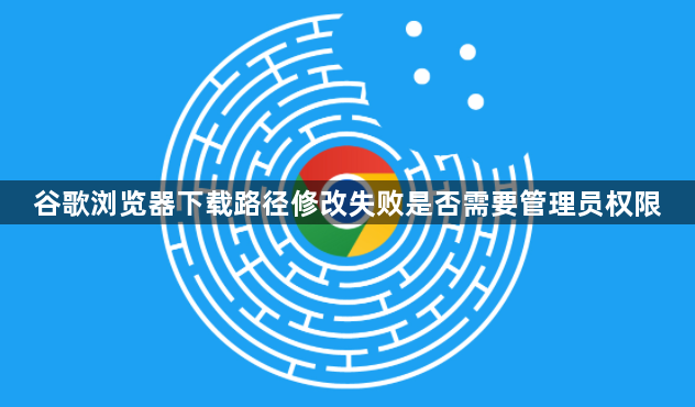谷歌浏览器下载路径修改失败是否需要管理员权限1