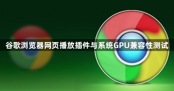 谷歌浏览器网页播放插件与系统GPU兼容性测试1