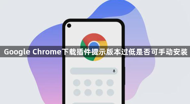 Google Chrome下载插件提示版本过低是否可手动安装1