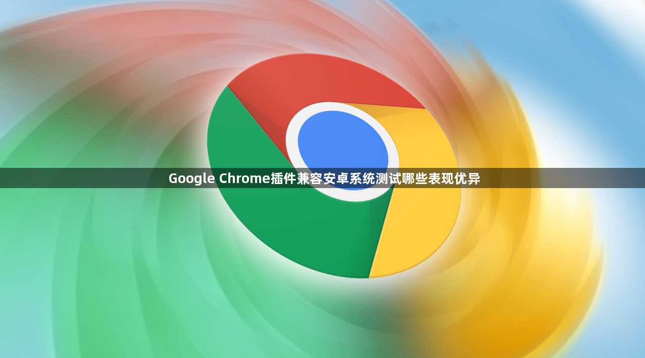 Google Chrome插件兼容安卓系统测试哪些表现优异1