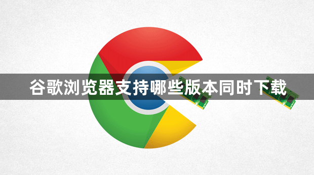谷歌浏览器支持哪些版本同时下载1