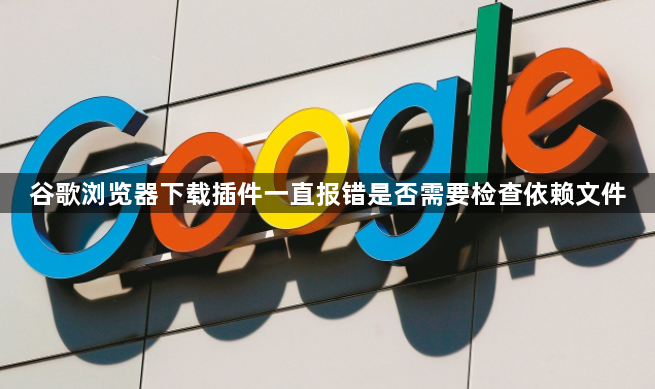 谷歌浏览器下载插件一直报错是否需要检查依赖文件1