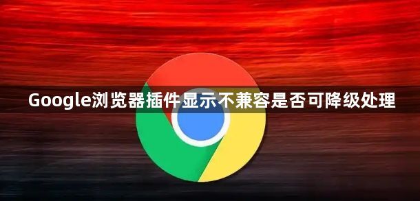 Google浏览器插件显示不兼容是否可降级处理1