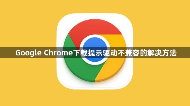 Google Chrome下载提示驱动不兼容的解决方法1