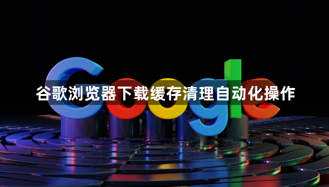 谷歌浏览器下载缓存清理自动化操作1