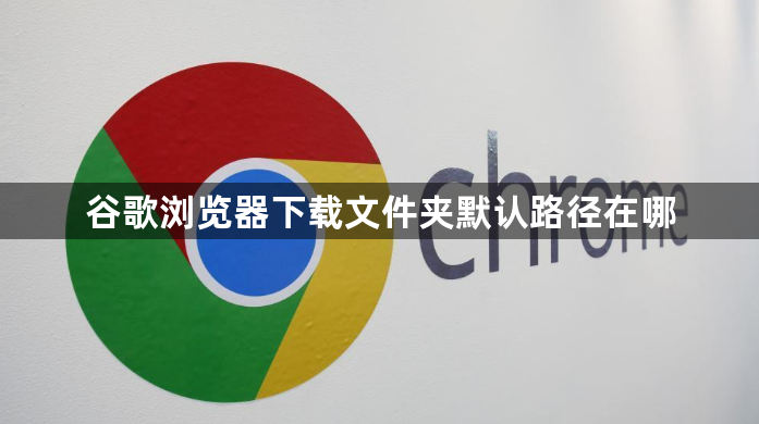 谷歌浏览器下载文件夹默认路径在哪1