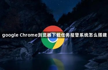 google Chrome浏览器下载任务报警系统怎么搭建1