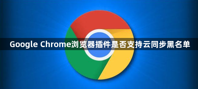Google Chrome浏览器插件是否支持云同步黑名单1