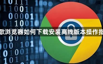 谷歌浏览器如何下载安装离线版本操作指南1
