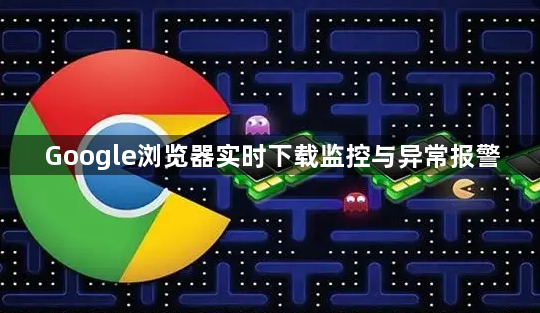 Google浏览器实时下载监控与异常报警1