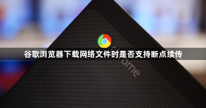 谷歌浏览器下载网络文件时是否支持断点续传1