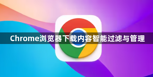 Chrome浏览器下载内容智能过滤与管理1