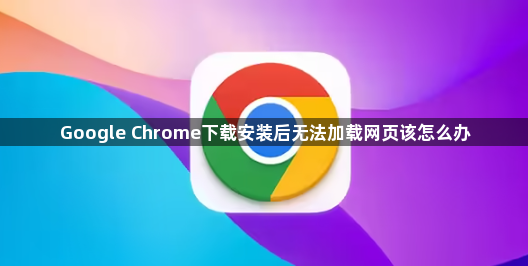 Google Chrome下载安装后无法加载网页该怎么办1