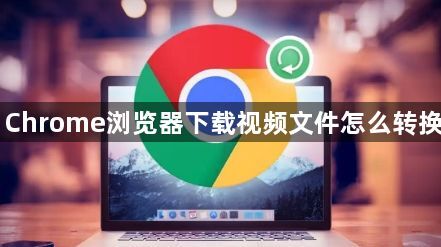 Chrome浏览器下载视频文件怎么转换1