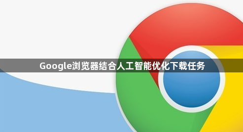 Google浏览器结合人工智能优化下载任务1