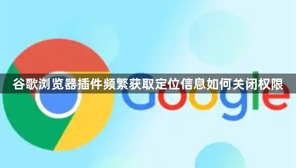 谷歌浏览器插件频繁获取定位信息如何关闭权限1