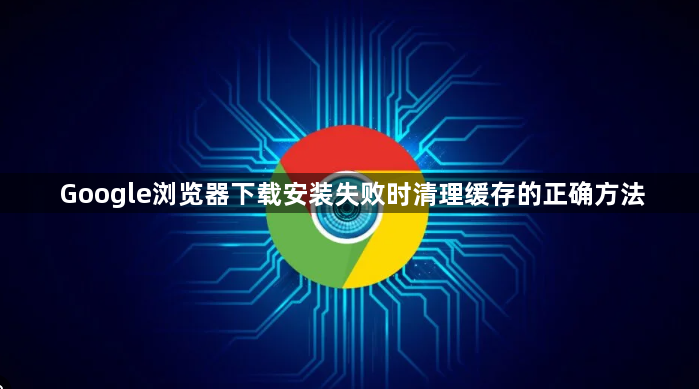 Google浏览器下载安装失败时清理缓存的正确方法1