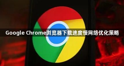 Google Chrome浏览器下载速度慢网络优化策略1