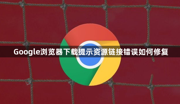 Google浏览器下载提示资源链接错误如何修复1