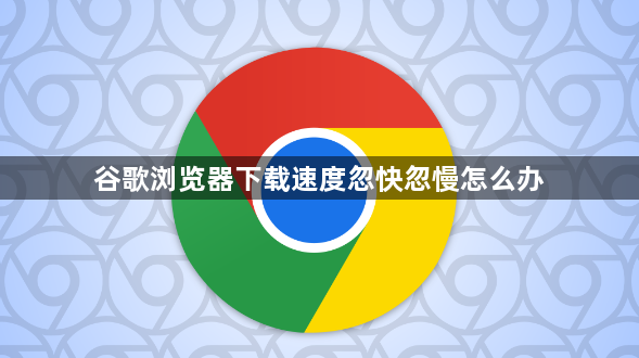 谷歌浏览器下载速度忽快忽慢怎么办1
