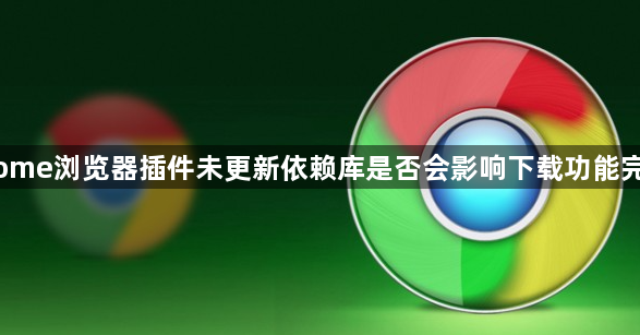 Chrome浏览器插件未更新依赖库是否会影响下载功能完整性1