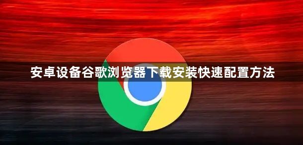 安卓设备谷歌浏览器下载安装快速配置方法1