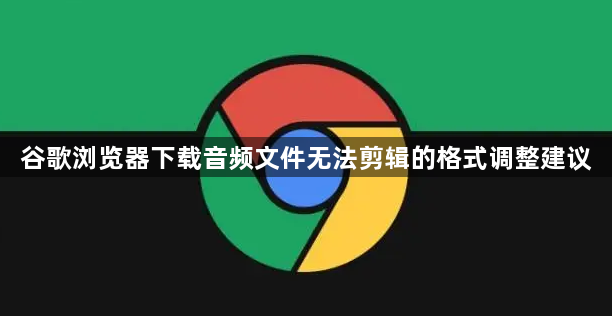 谷歌浏览器下载音频文件无法剪辑的格式调整建议1