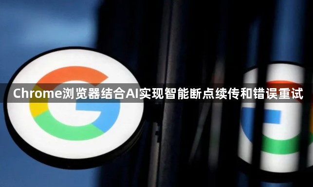 Chrome浏览器结合AI实现智能断点续传和错误重试1