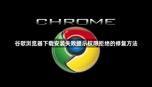 谷歌浏览器下载安装失败提示权限拒绝的修复方法1