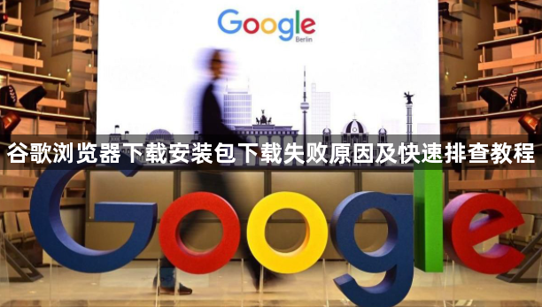 谷歌浏览器下载安装包下载失败原因及快速排查教程1