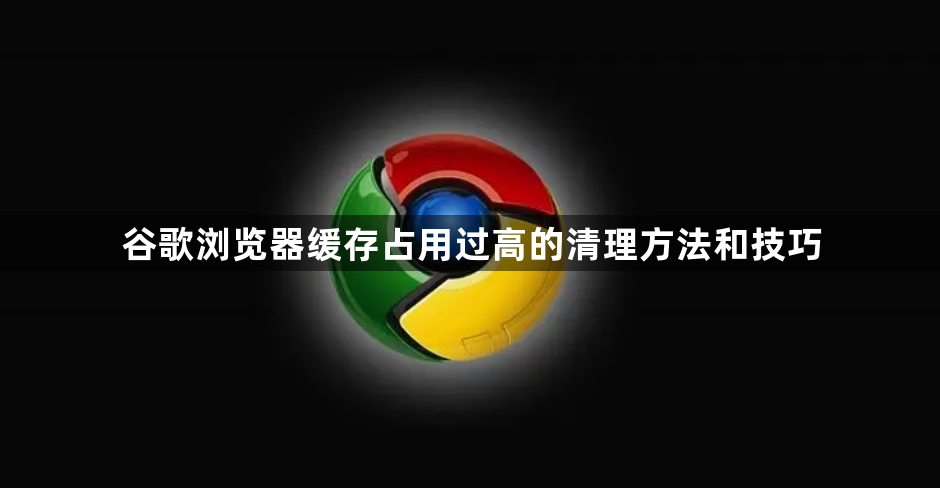 谷歌浏览器缓存占用过高的清理方法和技巧1