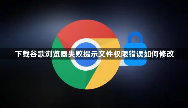 下载谷歌浏览器失败提示文件权限错误如何修改1